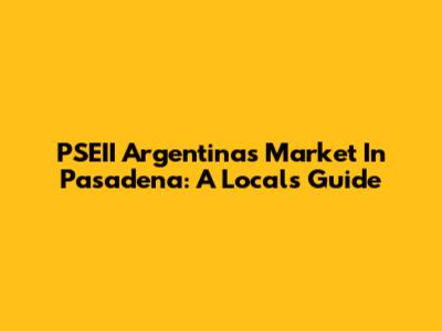 PSEII Argentina's Market In Pasadena: A Local's Guide