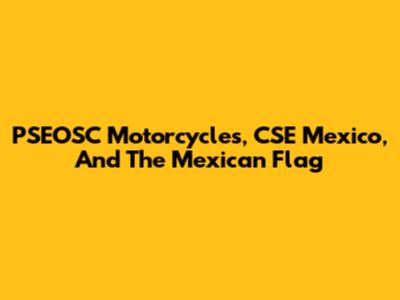 PSEOSC Motorcycles, CSE Mexico, And The Mexican Flag