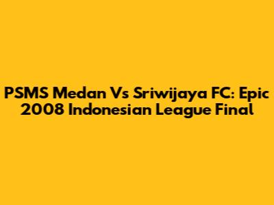 PSMS Medan Vs Sriwijaya FC: Epic 2008 Indonesian League Final