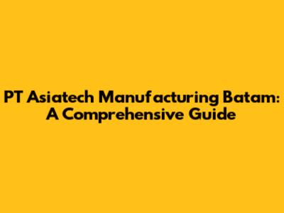 PT Asiatech Manufacturing Batam: A Comprehensive Guide