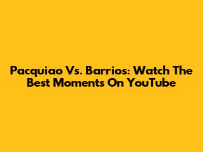 Pacquiao Vs. Barrios: Watch The Best Moments On YouTube
