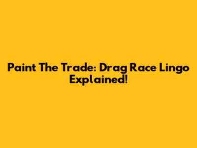 Paint The Trade: Drag Race Lingo Explained!
