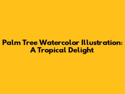 Palm Tree Watercolor Illustration: A Tropical Delight