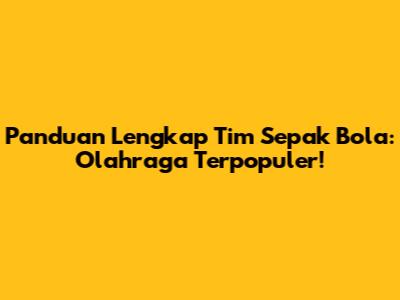 Panduan Lengkap Tim Sepak Bola: Olahraga Terpopuler!