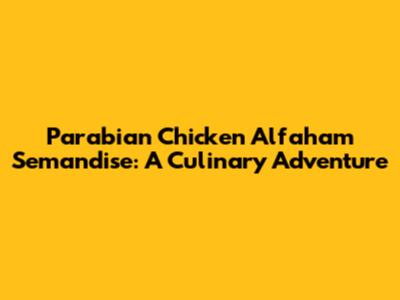 Parabian Chicken Alfaham Semandise: A Culinary Adventure