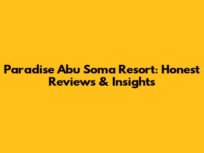 Paradise Abu Soma Resort: Honest Reviews & Insights