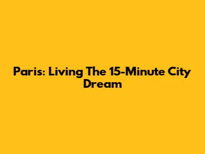 Paris: Living The 15-Minute City Dream