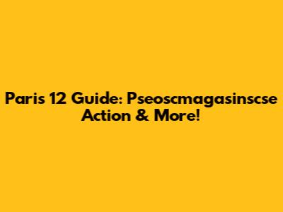 Paris 12 Guide: Pseoscmagasinscse Action & More!