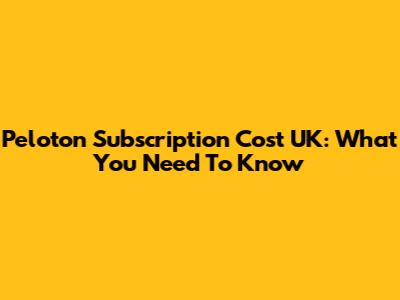 Peloton Subscription Cost UK: What You Need To Know