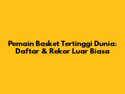 Pemain Basket Tertinggi Dunia: Daftar & Rekor Luar Biasa