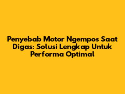 Penyebab Motor Ngempos Saat Digas: Solusi Lengkap Untuk Performa Optimal