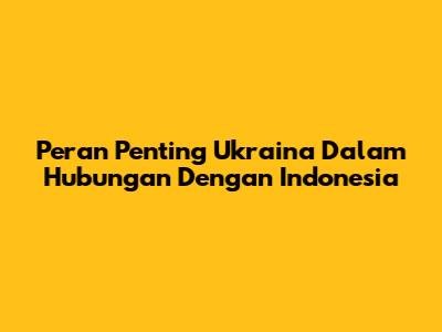 Peran Penting Ukraina Dalam Hubungan Dengan Indonesia