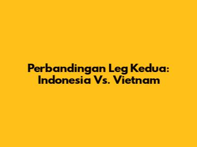 Perbandingan Leg Kedua: Indonesia Vs. Vietnam