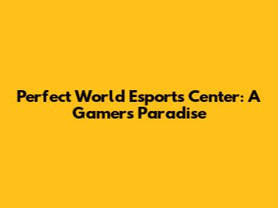 Perfect World Esports Center: A Gamer's Paradise