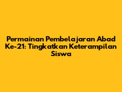 Permainan Pembelajaran Abad Ke-21: Tingkatkan Keterampilan Siswa