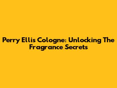 Perry Ellis Cologne: Unlocking The Fragrance Secrets