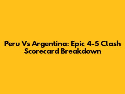 Peru Vs Argentina: Epic 4-5 Clash Scorecard Breakdown