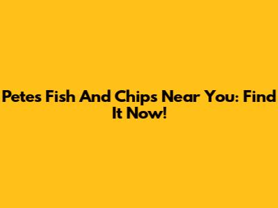 Pete's Fish And Chips Near You: Find It Now!