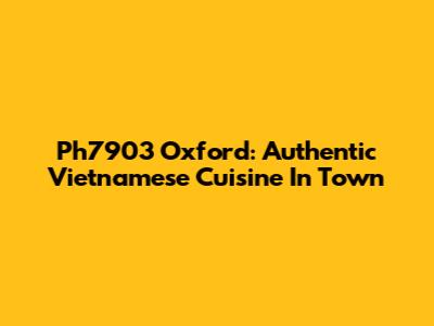 Ph7903 Oxford: Authentic Vietnamese Cuisine In Town