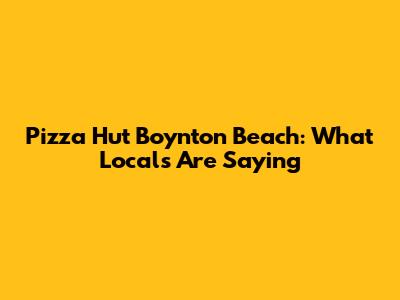 Pizza Hut Boynton Beach: What Locals Are Saying