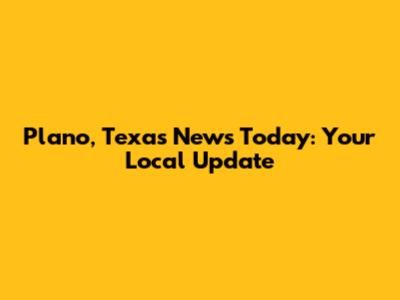Plano, Texas News Today: Your Local Update