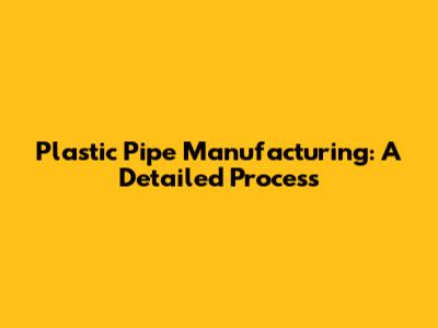 Plastic Pipe Manufacturing: A Detailed Process