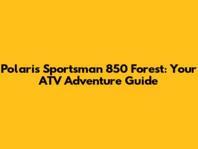 Polaris Sportsman 850 Forest: Your ATV Adventure Guide