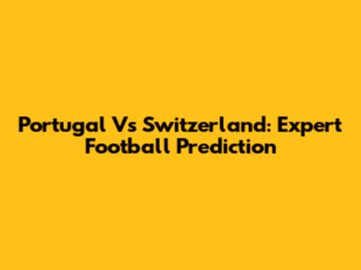 Portugal Vs Switzerland: Expert Football Prediction