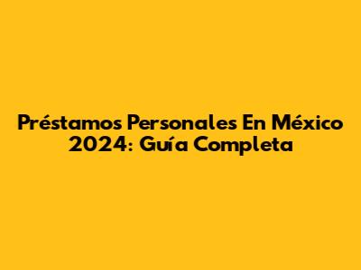 Préstamos Personales En México 2024: Guía Completa