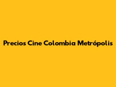 Precios Cine Colombia Metrópolis