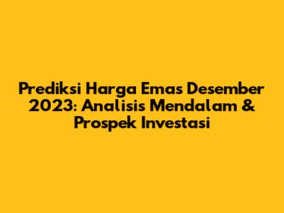 Prediksi Harga Emas Desember 2023: Analisis Mendalam & Prospek Investasi