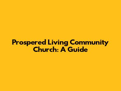 Prospered Living Community Church: A Guide