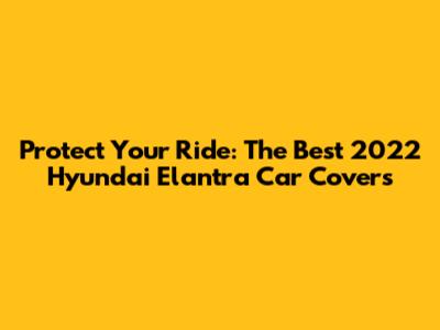 Protect Your Ride: The Best 2022 Hyundai Elantra Car Covers