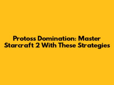 Protoss Domination: Master Starcraft 2 With These Strategies
