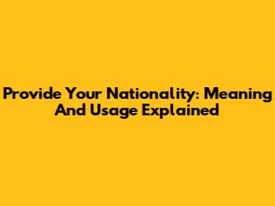 Provide Your Nationality: Meaning And Usage Explained
