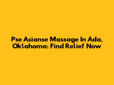 Pse Asianse Massage In Ada, Oklahoma: Find Relief Now