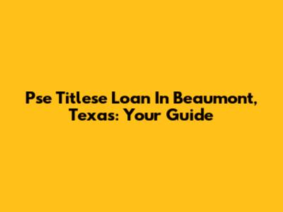 Pse Titlese Loan In Beaumont, Texas: Your Guide
