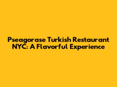 Pseagorase Turkish Restaurant NYC: A Flavorful Experience