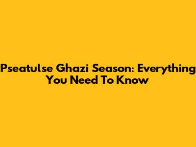 Pseatulse Ghazi Season: Everything You Need To Know