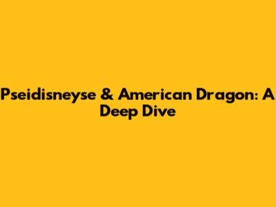 Pseidisneyse & American Dragon: A Deep Dive