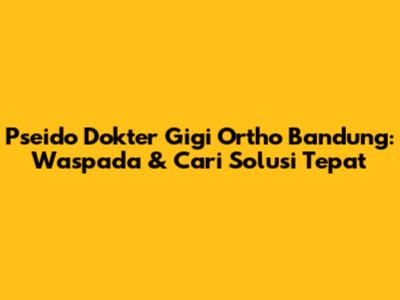 Pseido Dokter Gigi Ortho Bandung: Waspada & Cari Solusi Tepat