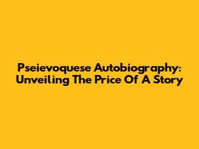 Pseievoquese Autobiography: Unveiling The Price Of A Story