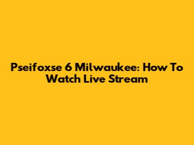 Pseifoxse 6 Milwaukee: How To Watch Live Stream