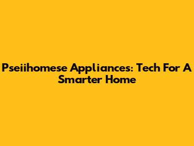 Pseiihomese Appliances: Tech For A Smarter Home