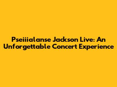 Pseiiialanse Jackson Live: An Unforgettable Concert Experience