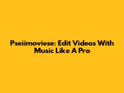Pseiimoviese: Edit Videos With Music Like A Pro