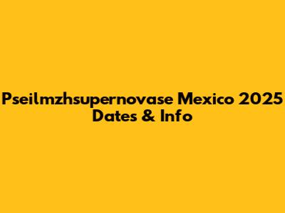 Pseilmzhsupernovase Mexico 2025 Dates & Info
