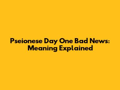 Pseionese Day One Bad News: Meaning Explained
