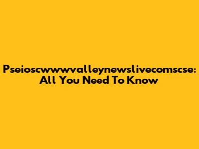 Pseioscwwwvalleynewslivecomscse: All You Need To Know