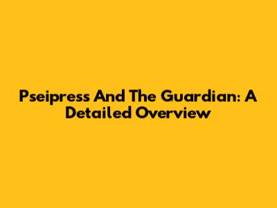 Pseipress And The Guardian: A Detailed Overview